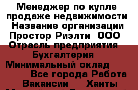 Менеджер по купле-продаже недвижимости › Название организации ­ Простор-Риэлти, ООО › Отрасль предприятия ­ Бухгалтерия › Минимальный оклад ­ 150 000 - Все города Работа » Вакансии   . Ханты-Мансийский,Белоярский г.